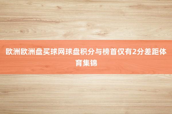 欧洲欧洲盘买球网球盘积分与榜首仅有2分差距体育集锦