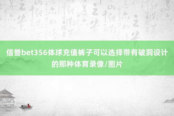 信誉bet356体球充值裤子可以选择带有破洞设计的那种体育录像/图片