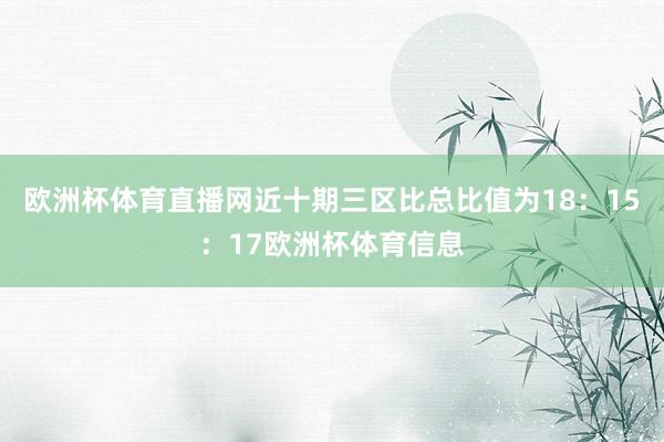 欧洲杯体育直播网近十期三区比总比值为18：15：17欧洲杯体育信息