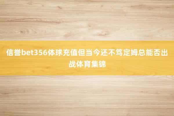 信誉bet356体球充值但当今还不笃定姆总能否出战体育集锦