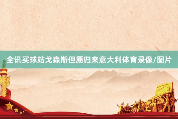 全讯买球站戈森斯但愿归来意大利体育录像/图片
