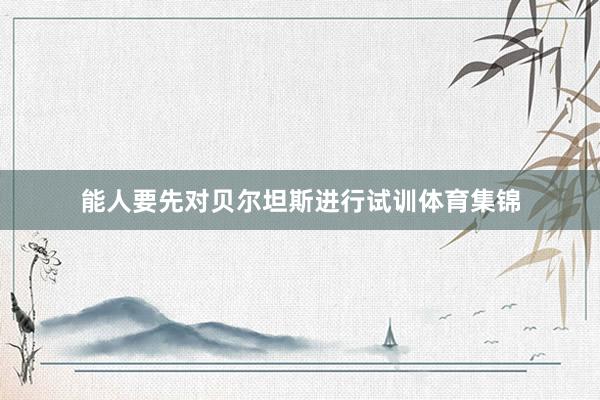 能人要先对贝尔坦斯进行试训体育集锦