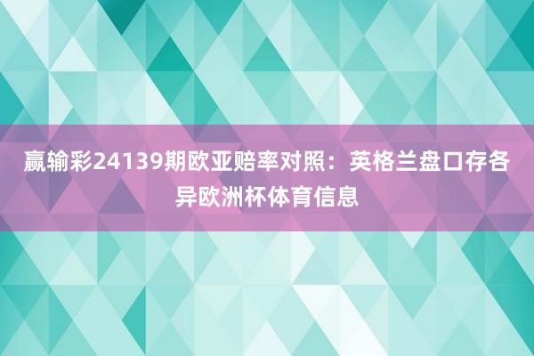 赢输彩24139期欧亚赔率对照:英格兰盘口存各异欧洲杯体育信息