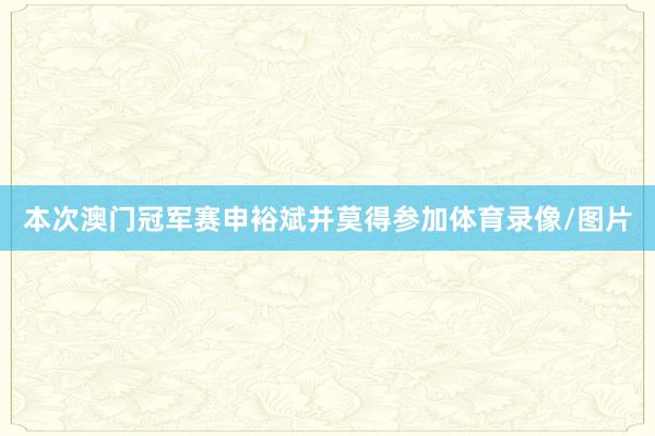 本次澳门冠军赛申裕斌并莫得参加体育录像/图片