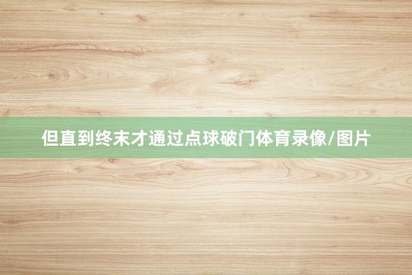 但直到终末才通过点球破门体育录像/图片