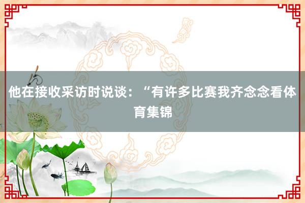 他在接收采访时说谈：“有许多比赛我齐念念看体育集锦