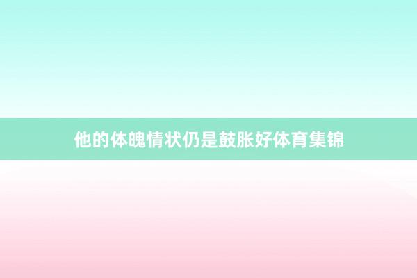 他的体魄情状仍是鼓胀好体育集锦