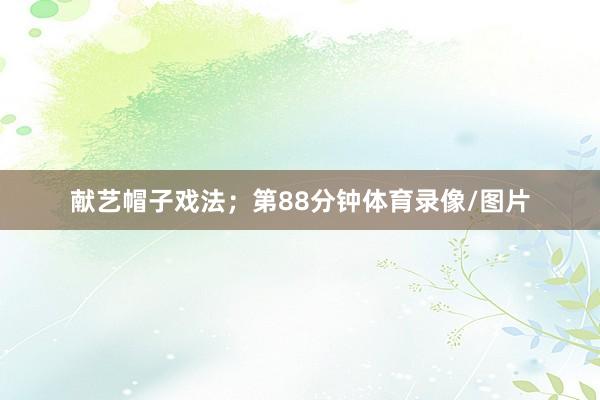 献艺帽子戏法；第88分钟体育录像/图片