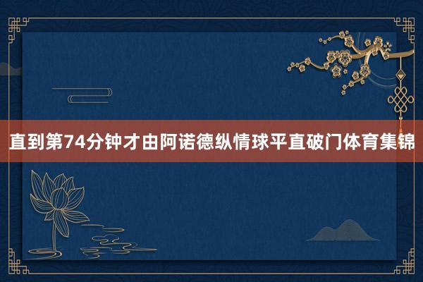 直到第74分钟才由阿诺德纵情球平直破门体育集锦