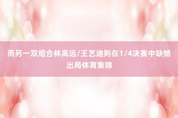而另一双组合林高远/王艺迪则在1/4决赛中缺憾出局体育集锦