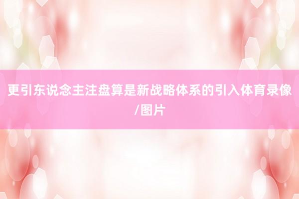 更引东说念主注盘算是新战略体系的引入体育录像/图片