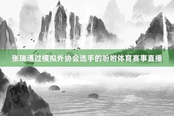 张瑞通过模拟外协会选手的吩咐体育赛事直播