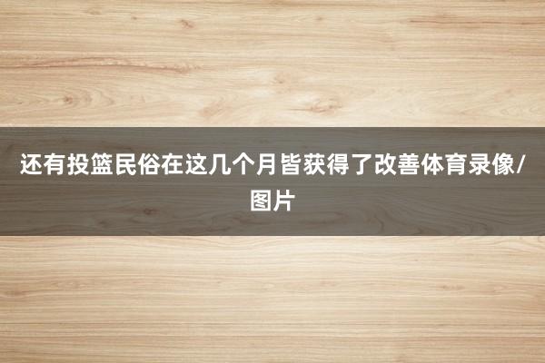 还有投篮民俗在这几个月皆获得了改善体育录像/图片