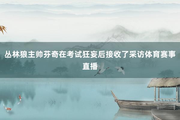 丛林狼主帅芬奇在考试狂妄后接收了采访体育赛事直播