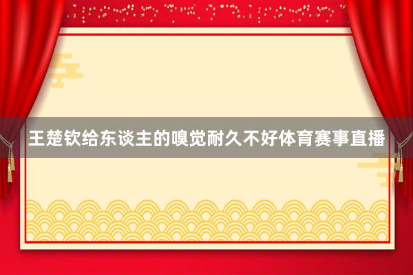 王楚钦给东谈主的嗅觉耐久不好体育赛事直播