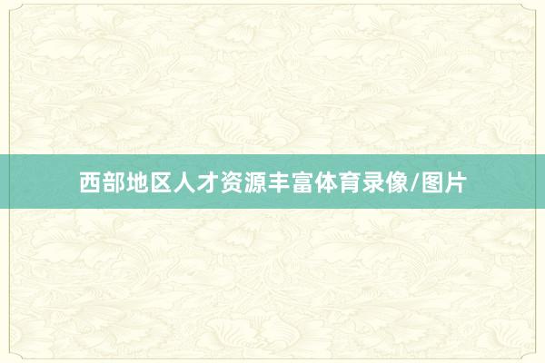 西部地区人才资源丰富体育录像/图片