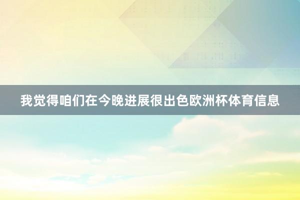 我觉得咱们在今晚进展很出色欧洲杯体育信息