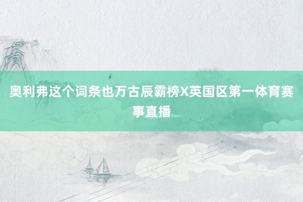 奥利弗这个词条也万古辰霸榜X英国区第一体育赛事直播