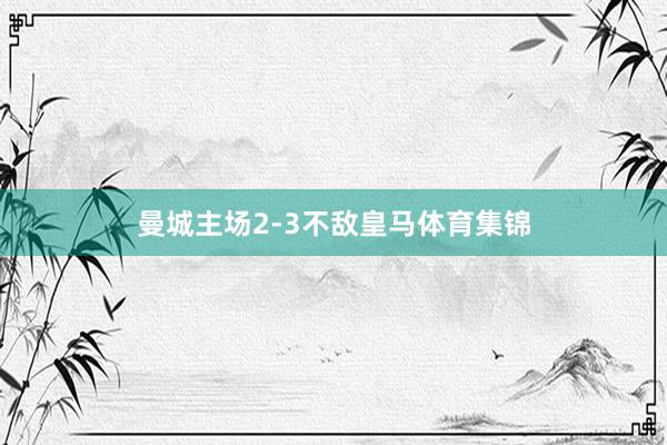 曼城主场2-3不敌皇马体育集锦