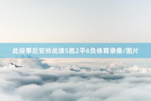 此役事后安帅战绩5胜2平6负体育录像/图片