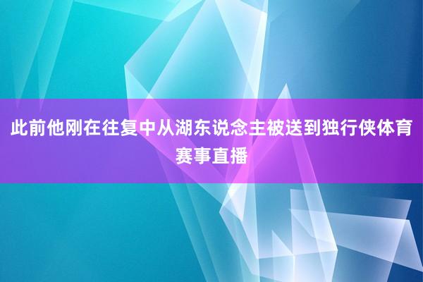此前他刚在往复中从湖东说念主被送到独行侠体育赛事直播