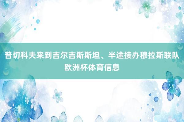 普切科夫来到吉尔吉斯斯坦、半途接办穆拉斯联队欧洲杯体育信息