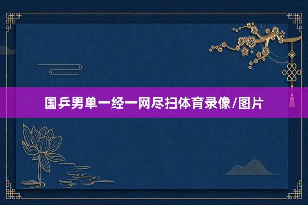 国乒男单一经一网尽扫体育录像/图片