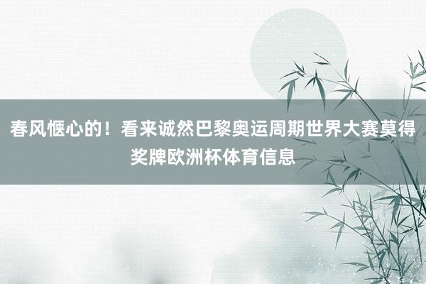 春风惬心的！看来诚然巴黎奥运周期世界大赛莫得奖牌欧洲杯体育信息