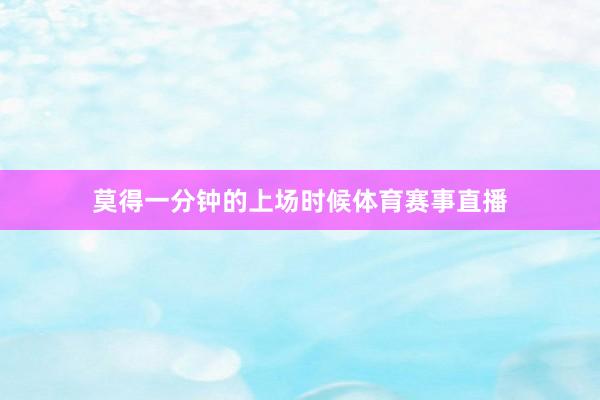 莫得一分钟的上场时候体育赛事直播