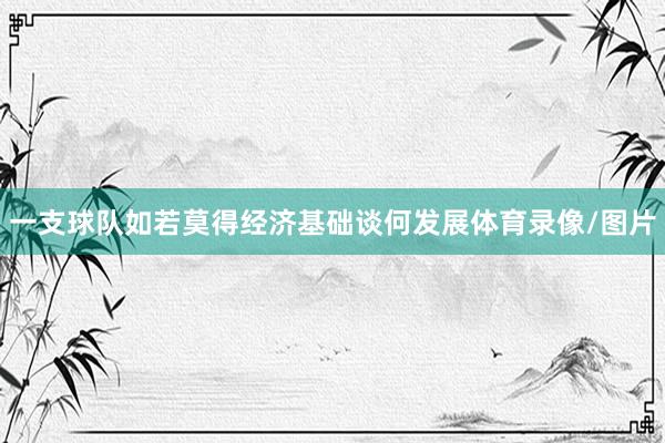 一支球队如若莫得经济基础谈何发展体育录像/图片