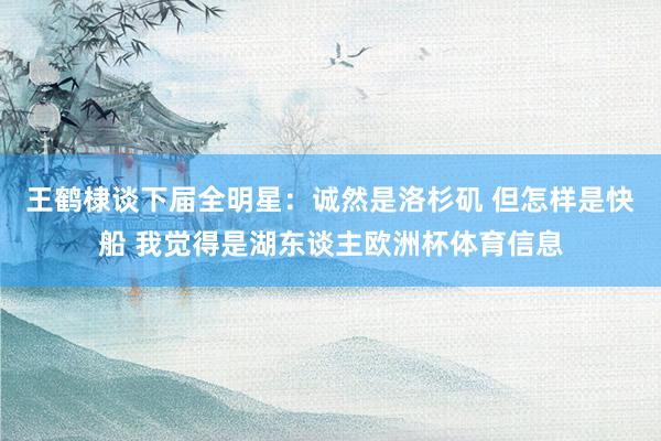 王鹤棣谈下届全明星：诚然是洛杉矶 但怎样是快船 我觉得是湖东谈主欧洲杯体育信息