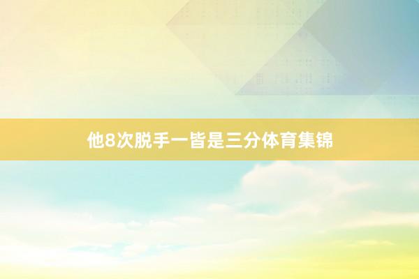 他8次脱手一皆是三分体育集锦