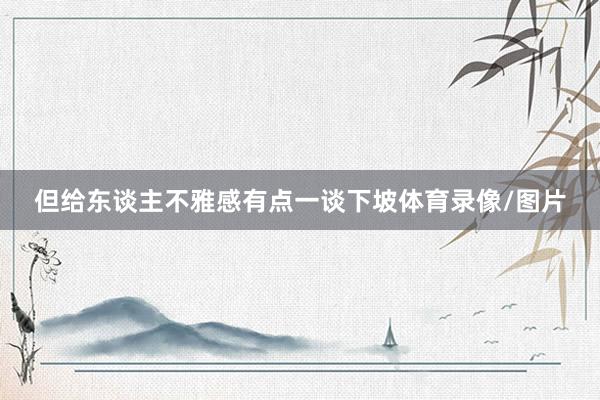但给东谈主不雅感有点一谈下坡体育录像/图片