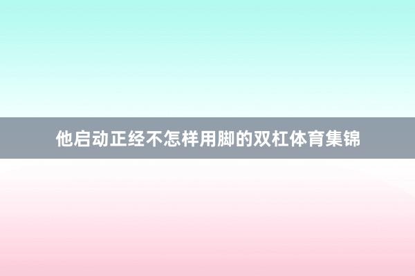 他启动正经不怎样用脚的双杠体育集锦