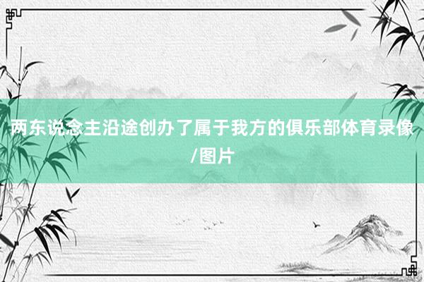 两东说念主沿途创办了属于我方的俱乐部体育录像/图片
