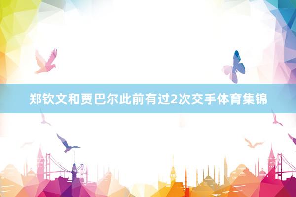 郑钦文和贾巴尔此前有过2次交手体育集锦