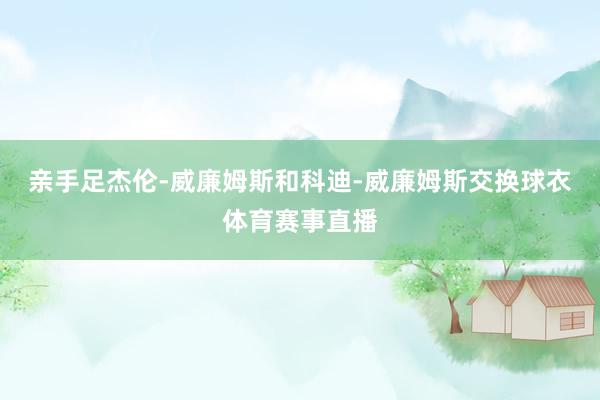 亲手足杰伦-威廉姆斯和科迪-威廉姆斯交换球衣体育赛事直播