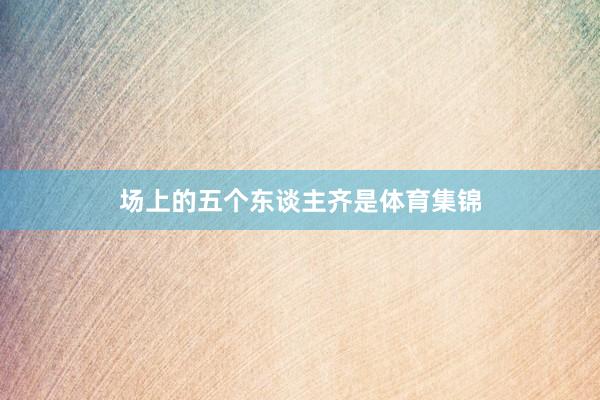 场上的五个东谈主齐是体育集锦