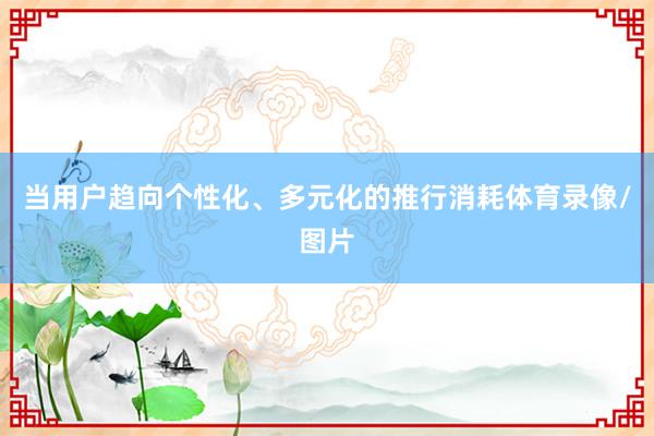 当用户趋向个性化、多元化的推行消耗体育录像/图片