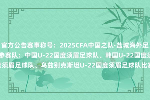 官方公告赛事称号：2025CFA中国之队·盐城海外足球邀请赛赛事：海外B级赛参赛队：中国U-22国度须眉足球队、韩国U-22国度须眉足球队、越南U-22国度须眉足球队、乌兹别克斯坦U-22国度须眉足球队比赛日历：2025年3月20日、3月23日、3月25日开球时分：比赛日1：2025年3月20日（星期四）15:30 韩国U-22男足 vs 越南U-22男足19:35 中国U-22男足 vs 乌兹别