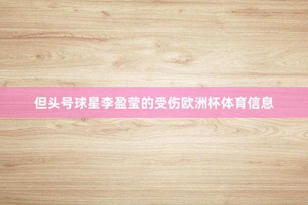 但头号球星李盈莹的受伤欧洲杯体育信息