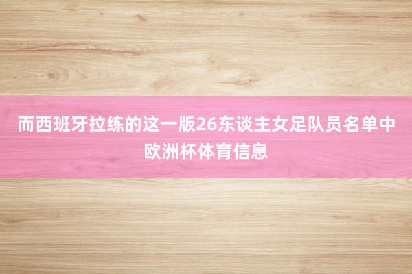 而西班牙拉练的这一版26东谈主女足队员名单中欧洲杯体育信息