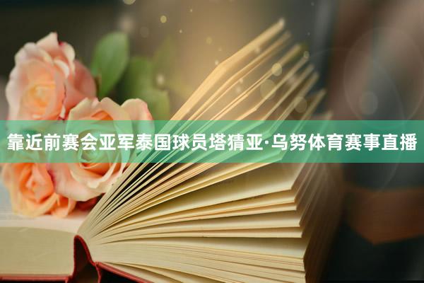 靠近前赛会亚军泰国球员塔猜亚·乌努体育赛事直播