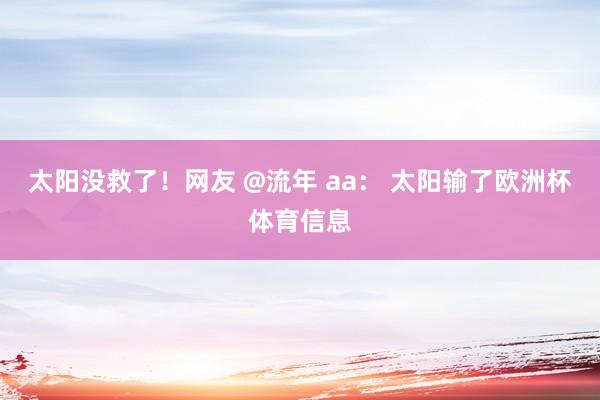 太阳没救了！网友 @流年 aa： 太阳输了欧洲杯体育信息