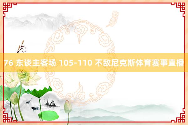 76 东谈主客场 105-110 不敌尼克斯体育赛事直播