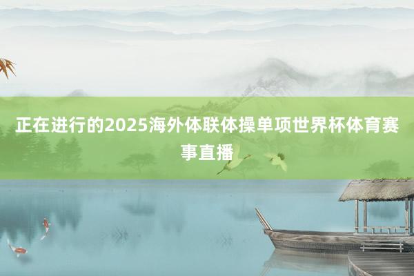 正在进行的2025海外体联体操单项世界杯体育赛事直播