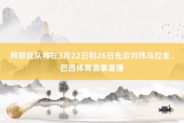 阿根廷队将在3月22日和26日先后对阵乌拉圭、巴西体育赛事直播