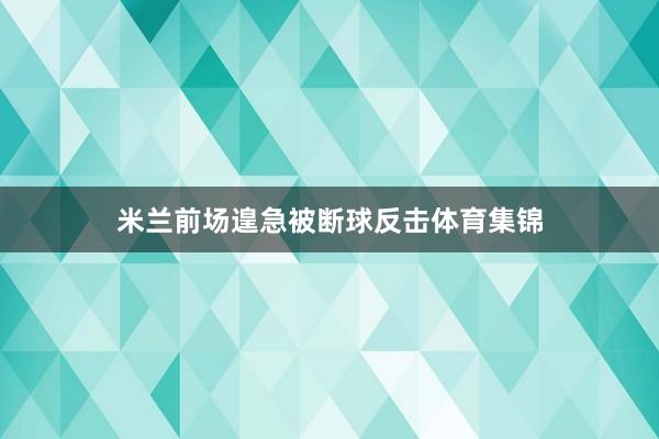 米兰前场遑急被断球反击体育集锦