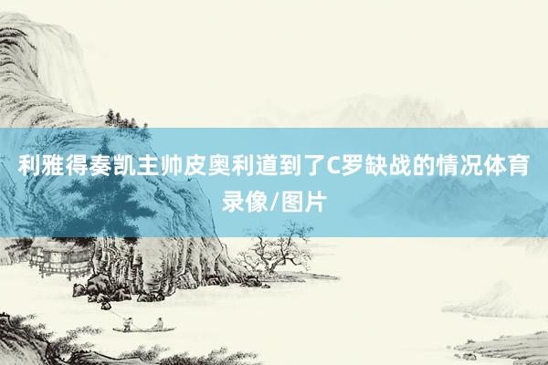 利雅得奏凯主帅皮奥利道到了C罗缺战的情况体育录像/图片