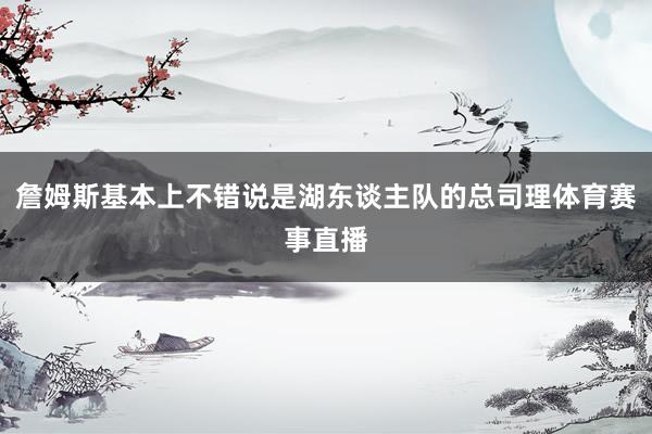 詹姆斯基本上不错说是湖东谈主队的总司理体育赛事直播